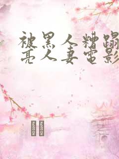 被黑人糟蹋的漂亮人妻电影