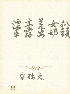 漂亮美女扒开胸罩露出奶头视频