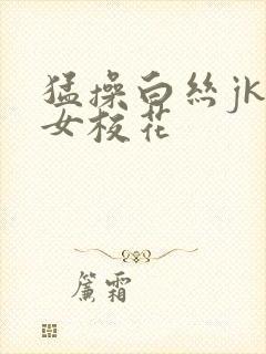 猛操白丝jk美女校花