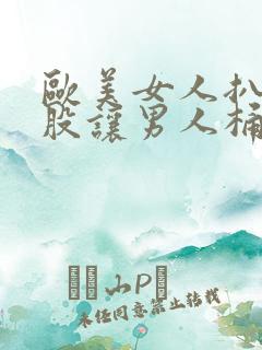 欧美女人扒开屁股让男人桶爽爆