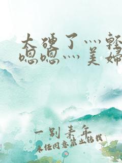 太硬了灬轻点灬嗯嗯灬美妇啊杨灵