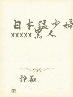 日本猛少妇高潮xxxxx黑人