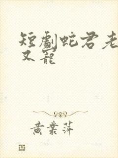 短剧蛇君老公甜又宠