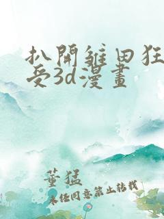 扒开雏田狂揉难受3d漫画