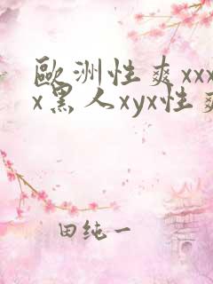 欧洲性爽xxxx黑人xyx性爽