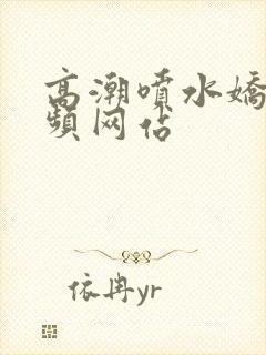 高潮喷水娇喘视频网站