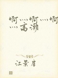 啊灬啊灬啊灬快灬高潮