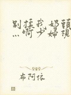 别揉我奶头…嗯…啊少妇视频