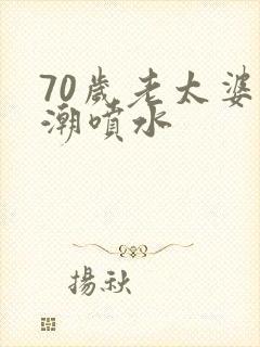 70岁老太婆高潮喷水