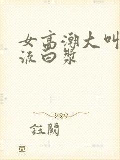 女高潮大叫喷水流白浆