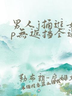 男人j捅进女人p无遮挡全过程