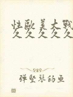 性欧美大战久久久久久久久