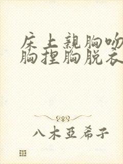 床上亲胸吻胸揉胸捏胸脱衣服视频