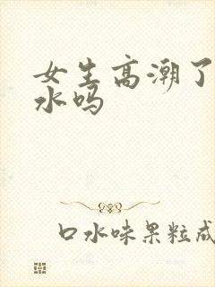 女生高潮了会喷水吗