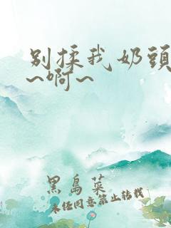 别揉我奶头~嗯~啊~