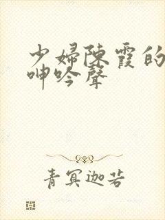 少妇陈霞的娇喘呻吟声