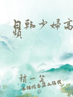 日韩少妇高潮视频