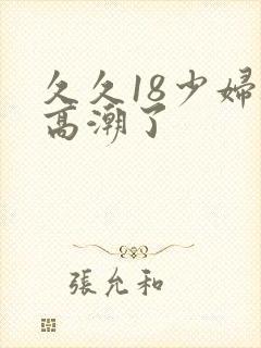 久久18少妇被高潮了