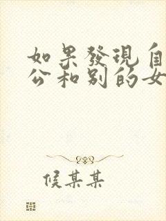 如果发现自己老公和别的女人聊暧昧