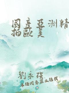 国产亚洲精品自拍欧美