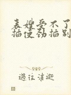 表嫂受不了啊快插使劲插别停