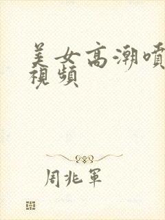 美女高潮喷水的视频