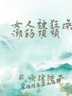 女人被狂操到高潮的视频