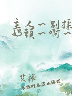 主人～别揉了～奶头～啊～嗯古代小说