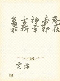 万古神帝飞天鱼最新章节在线阅读