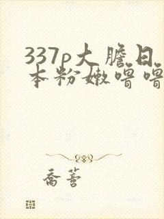 337p大胆日本粉嫩噜噜噜55569