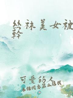 丝袜美女被黑人干