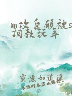 m攻自愿被s受调教玩弄