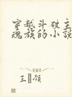 穿越斗破主角是魂族的小说