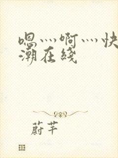 嗯灬啊灬快灬高潮在线