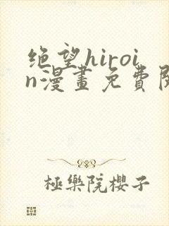 绝望hiroin漫画免费阅读下拉式