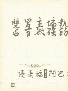 双男主偏执病态占有欲强的小说