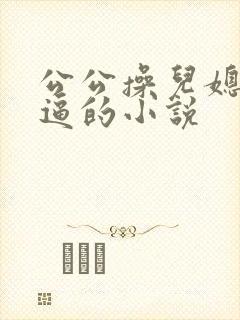 公公操儿媳妇的逼的小说