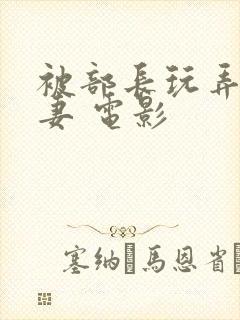 被部长玩弄的人妻 电影