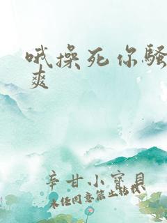 哦操死你骚货好爽