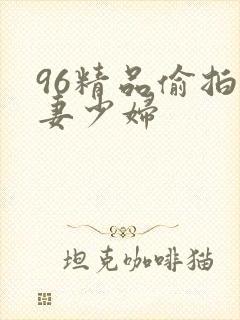 96精品偷拍人妻少妇