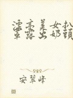 漂亮美女扒开胸罩露出奶头的视频