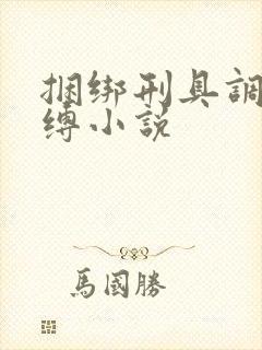 捆绑刑具调教束缚小说