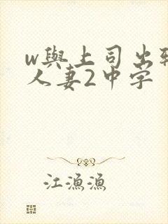 w与上司出轨的人妻2中字