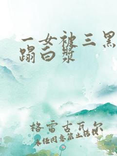 一女被三黑人糟蹋白浆