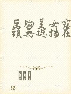 巨胸美女露双奶头无遮挡在线观看