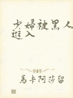 少妇被黑人猛烈进入