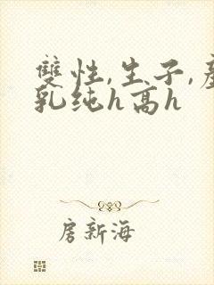 双性,生子,产乳纯h高h