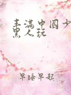 丰满中国少妇和黑人玩