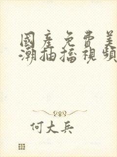 国产免费美女高潮抽搐视频