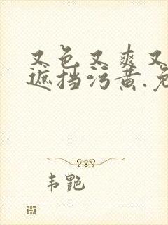 又色又爽又黄无遮挡污黄.免费入口直达.cc